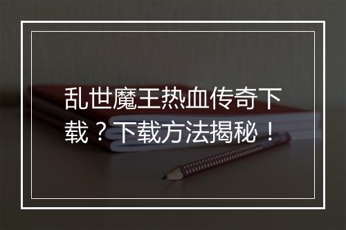 乱世魔王热血传奇下载？下载方法揭秘！