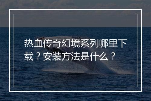 热血传奇幻境系列哪里下载？安装方法是什么？