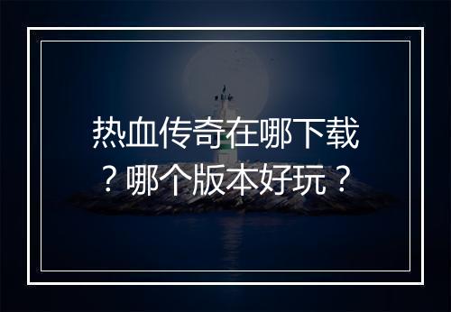 热血传奇在哪下载？哪个版本好玩？