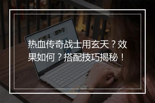 热血传奇战士用玄天？效果如何？搭配技巧揭秘！