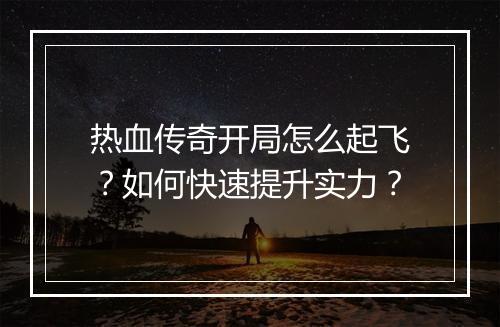 热血传奇开局怎么起飞？如何快速提升实力？
