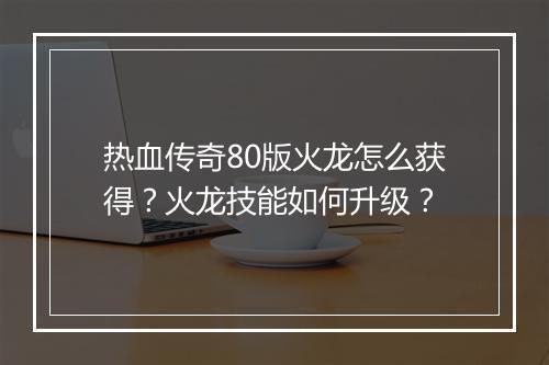 热血传奇80版火龙怎么获得？火龙技能如何升级？