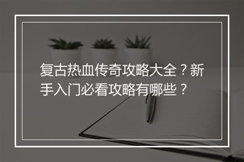 复古热血传奇攻略大全？新手入门必看攻略有哪些？
