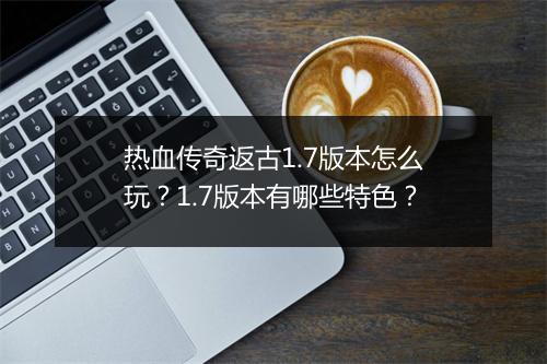 热血传奇返古1.7版本怎么玩？1.7版本有哪些特色？