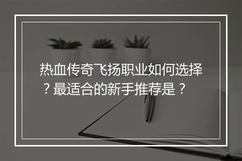 热血传奇飞扬职业如何选择？最适合的新手推荐是？