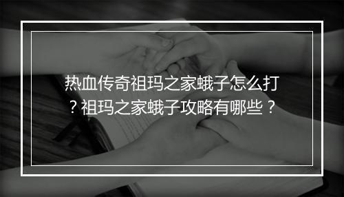 热血传奇祖玛之家蛾子怎么打？祖玛之家蛾子攻略有哪些？