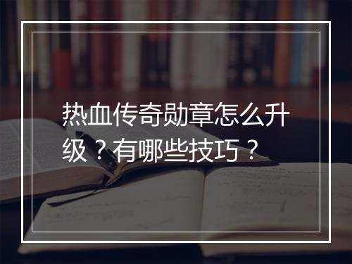 热血传奇勋章怎么升级？有哪些技巧？