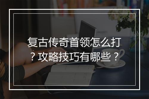 复古传奇首领怎么打？攻略技巧有哪些？
