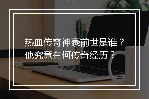 热血传奇神豪前世是谁？他究竟有何传奇经历？