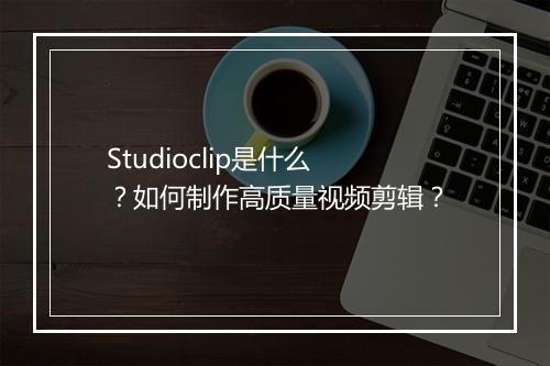 Studioclip是什么？如何制作高质量视频剪辑？