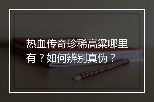 热血传奇珍稀高粱哪里有？如何辨别真伪？