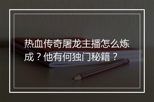 热血传奇屠龙主播怎么炼成？他有何独门秘籍？