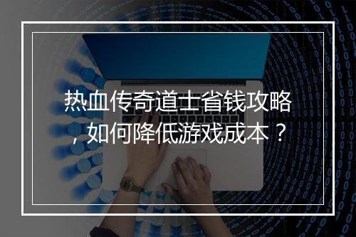 热血传奇道士省钱攻略，如何降低游戏成本？