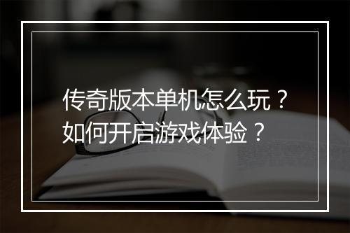 传奇版本单机怎么玩？如何开启游戏体验？