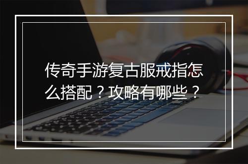 传奇手游复古服戒指怎么搭配？攻略有哪些？