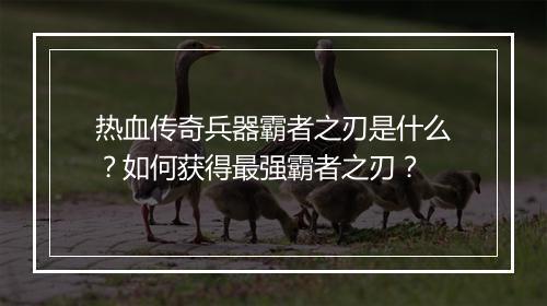 热血传奇兵器霸者之刃是什么？如何获得最强霸者之刃？