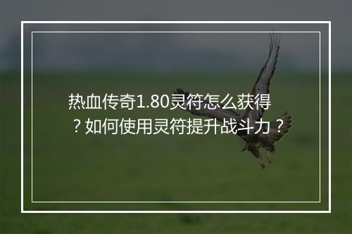 热血传奇1.80灵符怎么获得？如何使用灵符提升战斗力？