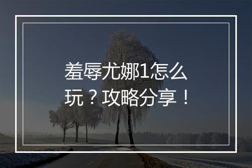 羞辱尤娜1怎么玩？攻略分享！