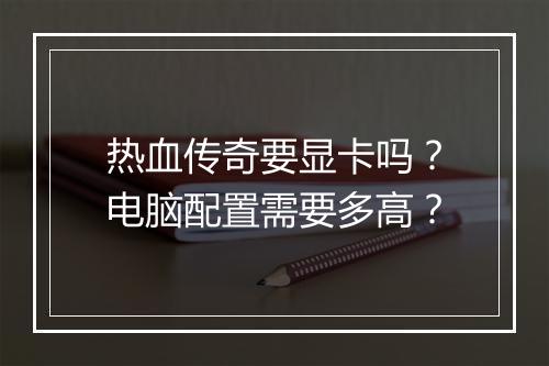 热血传奇要显卡吗？电脑配置需要多高？