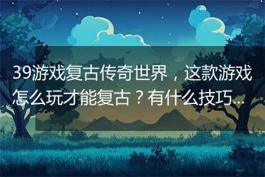 39游戏复古传奇世界，这款游戏怎么玩才能复古？有什么技巧？