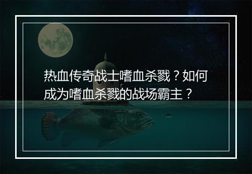 热血传奇战士嗜血杀戮？如何成为嗜血杀戮的战场霸主？