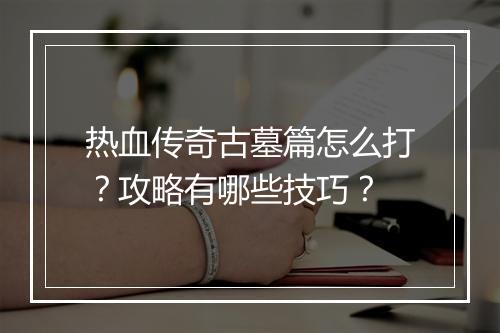 热血传奇古墓篇怎么打？攻略有哪些技巧？