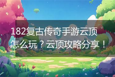 182复古传奇手游云顶怎么玩？云顶攻略分享！