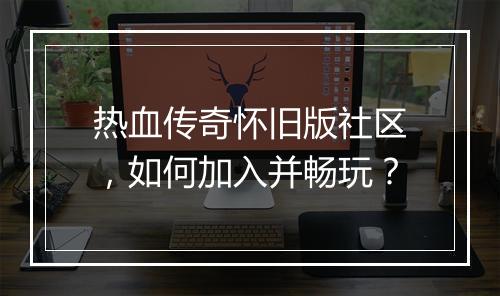 热血传奇怀旧版社区，如何加入并畅玩？