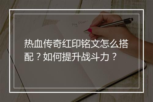 热血传奇红印铭文怎么搭配？如何提升战斗力？