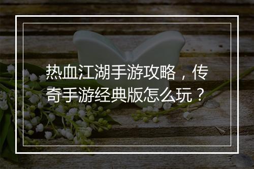 热血江湖手游攻略，传奇手游经典版怎么玩？