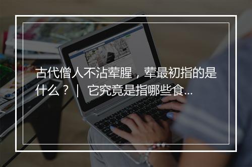 古代僧人不沾荤腥，荤最初指的是什么？｜ 它究竟是指哪些食物？