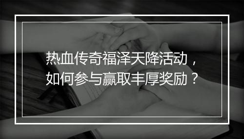 热血传奇福泽天降活动，如何参与赢取丰厚奖励？
