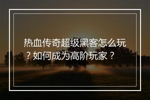 热血传奇超级黑客怎么玩？如何成为高阶玩家？