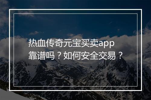 热血传奇元宝买卖app靠谱吗？如何安全交易？