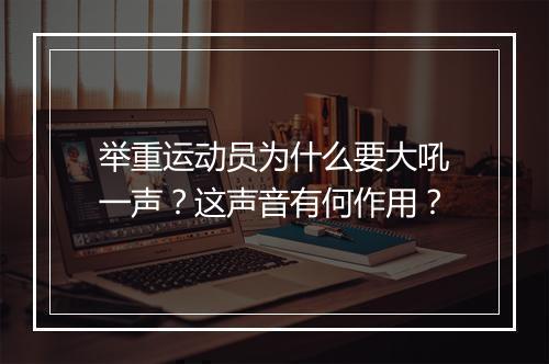 举重运动员为什么要大吼一声？这声音有何作用？