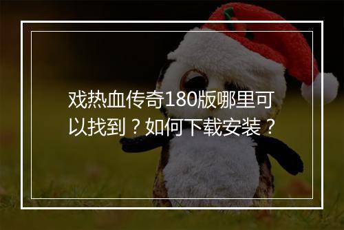 戏热血传奇180版哪里可以找到？如何下载安装？