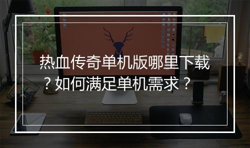 热血传奇单机版哪里下载？如何满足单机需求？