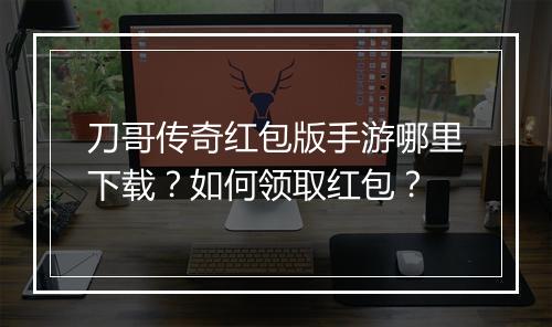 刀哥传奇红包版手游哪里下载？如何领取红包？