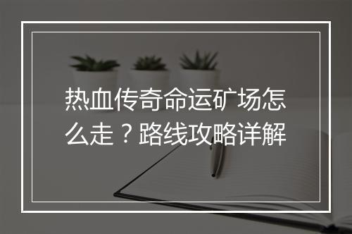 热血传奇命运矿场怎么走？路线攻略详解