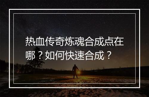 热血传奇炼魂合成点在哪？如何快速合成？