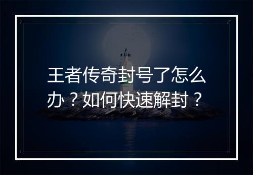 王者传奇封号了怎么办？如何快速解封？