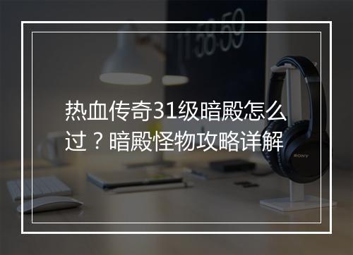热血传奇31级暗殿怎么过？暗殿怪物攻略详解