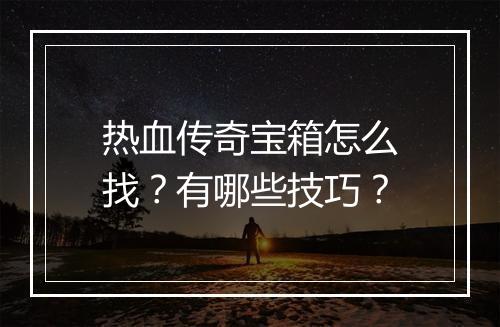 热血传奇宝箱怎么找？有哪些技巧？