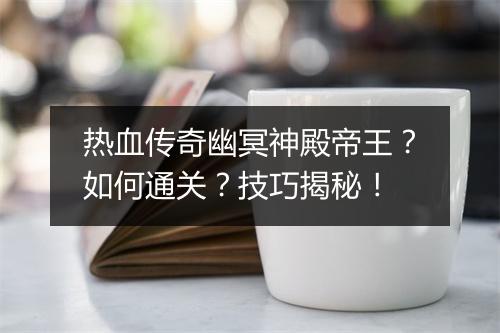热血传奇幽冥神殿帝王？如何通关？技巧揭秘！