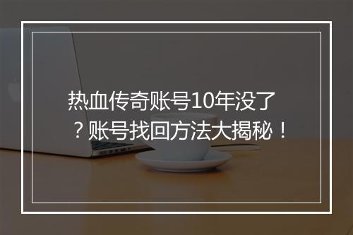 热血传奇账号10年没了？账号找回方法大揭秘！