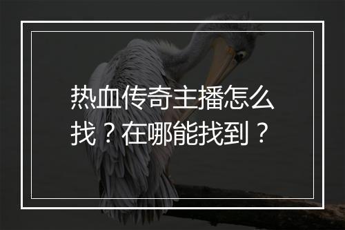 热血传奇主播怎么找？在哪能找到？