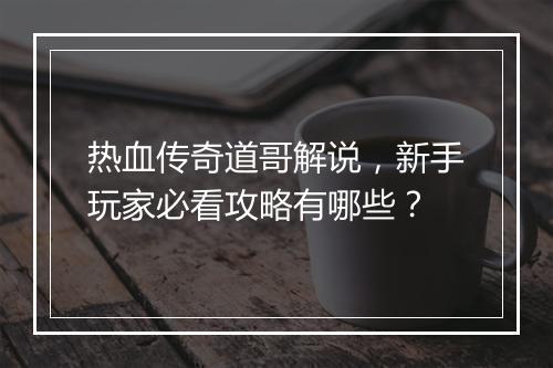 热血传奇道哥解说，新手玩家必看攻略有哪些？