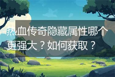 热血传奇隐藏属性哪个更强大？如何获取？