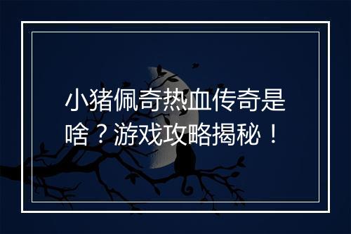 小猪佩奇热血传奇是啥？游戏攻略揭秘！