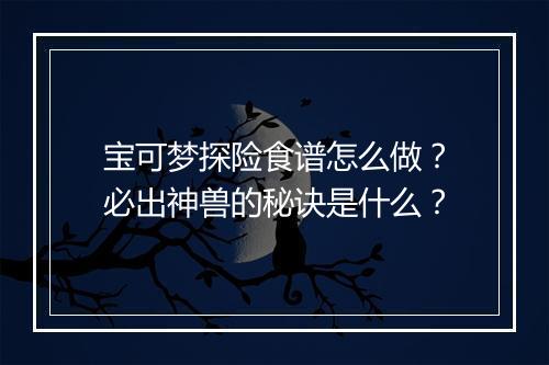宝可梦探险食谱怎么做？必出神兽的秘诀是什么？